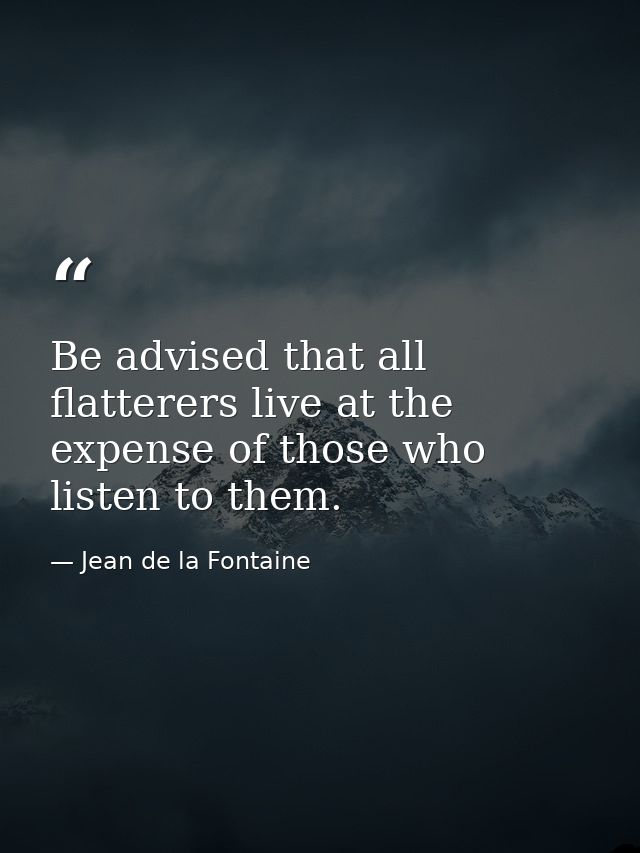 Be advised that all flatterers live at the expense of those who listen to them. — Jean de la Fontaine