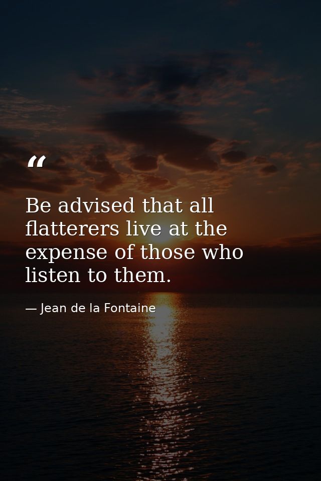 Be advised that all flatterers live at the expense of those who listen to them. — Jean de la Fontaine