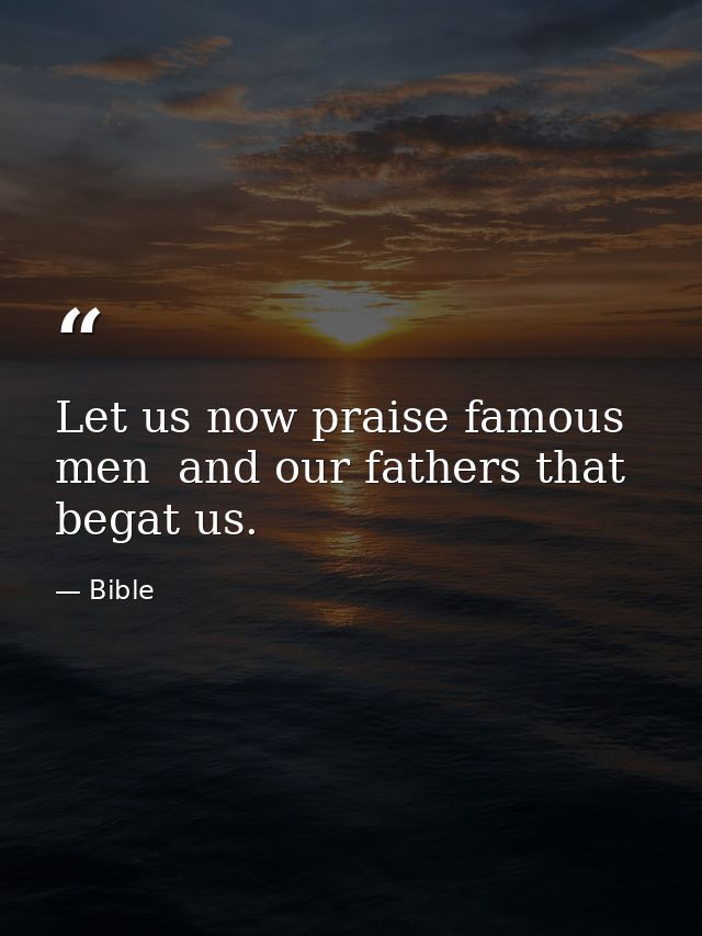 Let us now praise famous men  and our fathers that begat us. — Bible