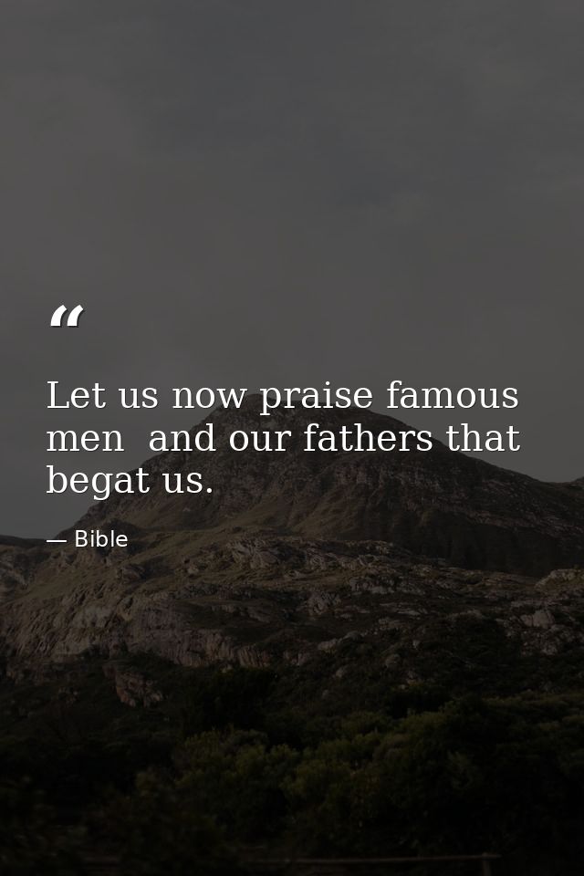Let us now praise famous men  and our fathers that begat us. — Bible