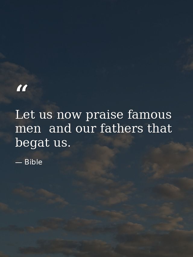 Let us now praise famous men  and our fathers that begat us. — Bible