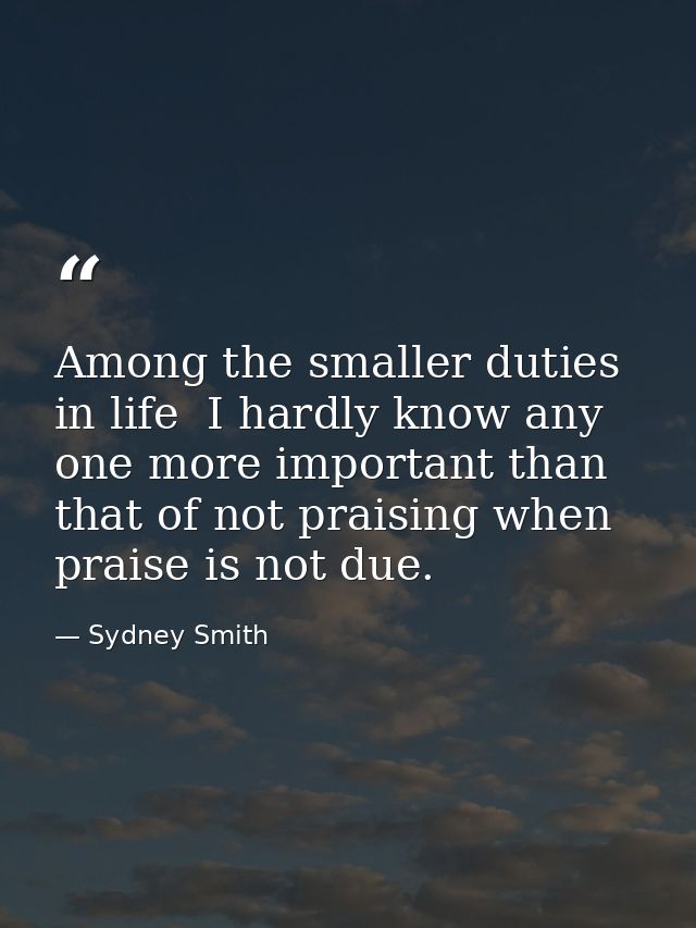 Among the smaller duties in life  I hardly know any one more important than that of not praising when praise is not due. — Sydney Smith