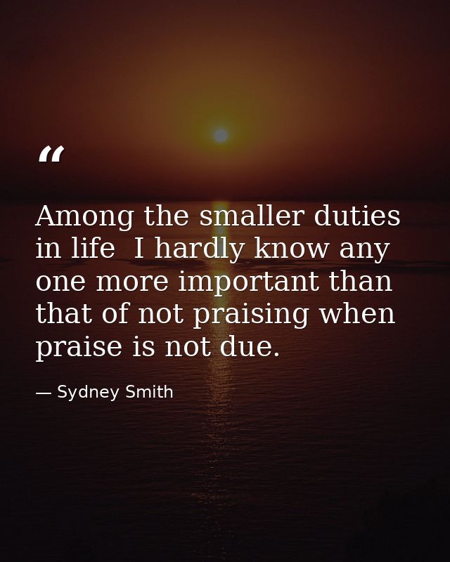 Among the smaller duties in life  I hardly know any one more important than that of not praising when praise is not due. — Sydney Smith