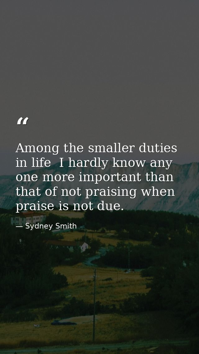Among the smaller duties in life  I hardly know any one more important than that of not praising when praise is not due. — Sydney Smith