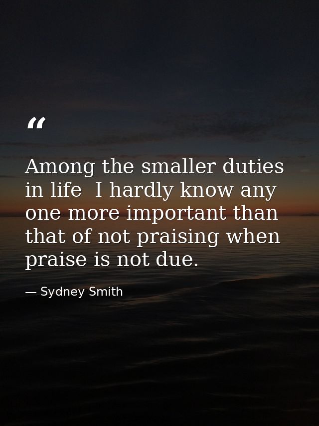 Among the smaller duties in life  I hardly know any one more important than that of not praising when praise is not due. — Sydney Smith
