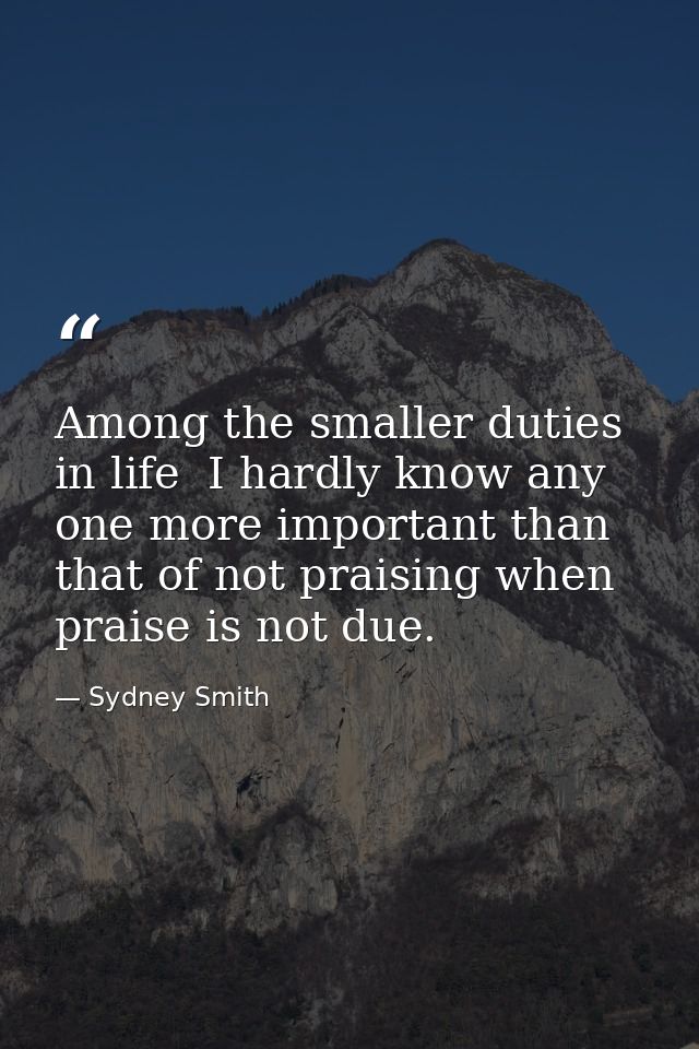 Among the smaller duties in life  I hardly know any one more important than that of not praising when praise is not due. — Sydney Smith