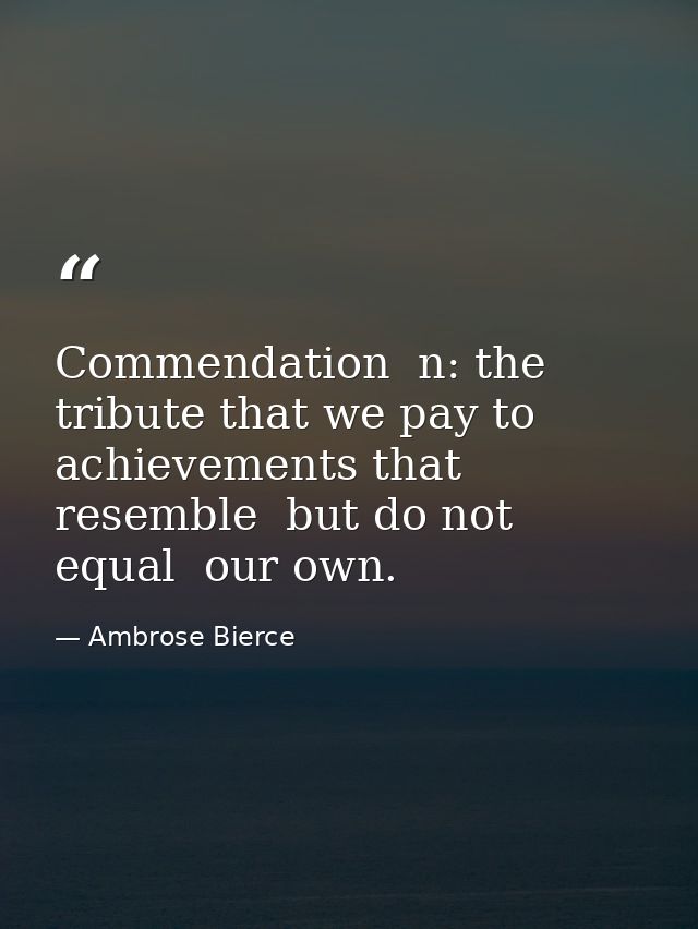 Commendation  n: the tribute that we pay to achievements that resemble  but do not equal  our own. — Ambrose Bierce