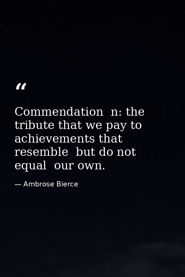Commendation  n: the tribute that we pay to achievements that resemble  but do not equal  our own. — Ambrose Bierce