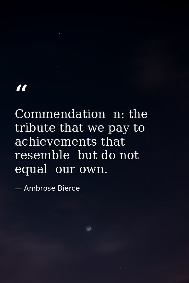 Commendation  n: the tribute that we pay to achievements that resemble  but do not equal  our own. — Ambrose Bierce