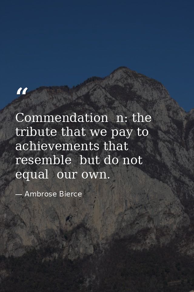 Commendation  n: the tribute that we pay to achievements that resemble  but do not equal  our own. — Ambrose Bierce