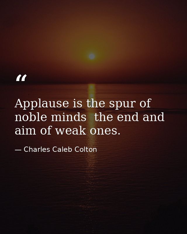 Applause is the spur of noble minds  the end and aim of weak ones. — Charles Caleb Colton
