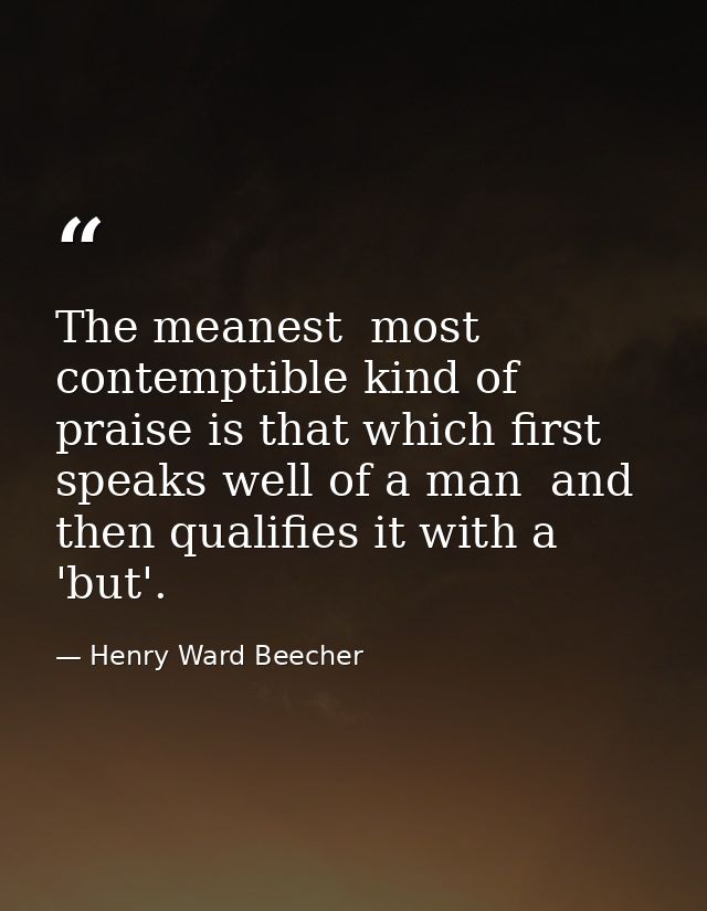 The meanest  most contemptible kind of praise is that which first speaks well of a man  and then qualifies it with a 'bu — Henry Ward Beecher