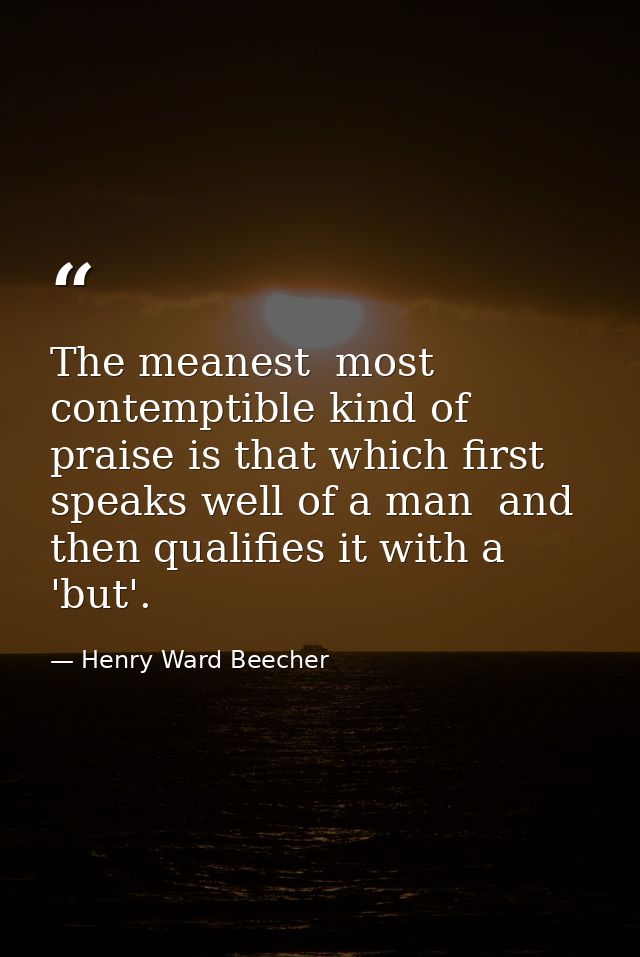 The meanest  most contemptible kind of praise is that which first speaks well of a man  and then qualifies it with a 'bu — Henry Ward Beecher