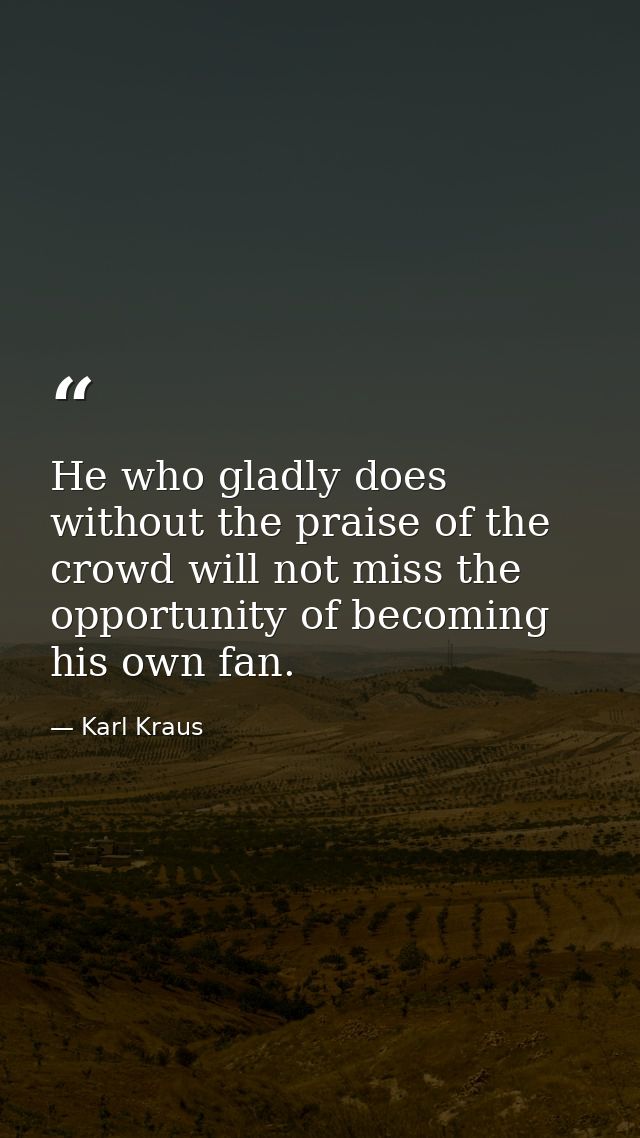 He who gladly does without the praise of the crowd will not miss the opportunity of becoming his own fan. — Karl Kraus