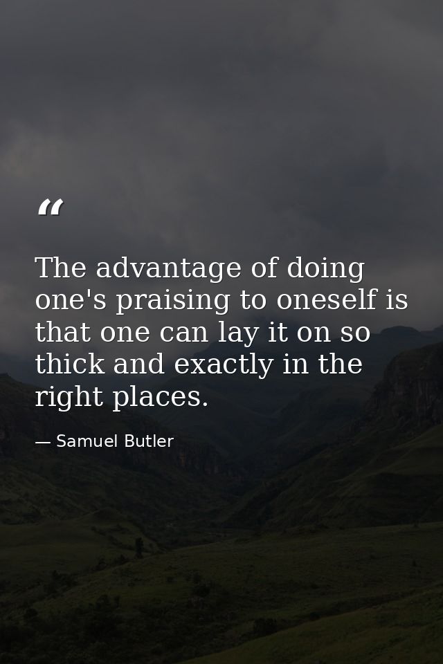 The advantage of doing one's praising to oneself is that one can lay it on so thick and exactly in the right places. — Samuel Butler