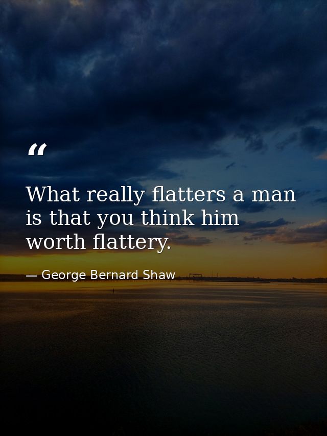 What really flatters a man is that you think him worth flattery. — George Bernard Shaw
