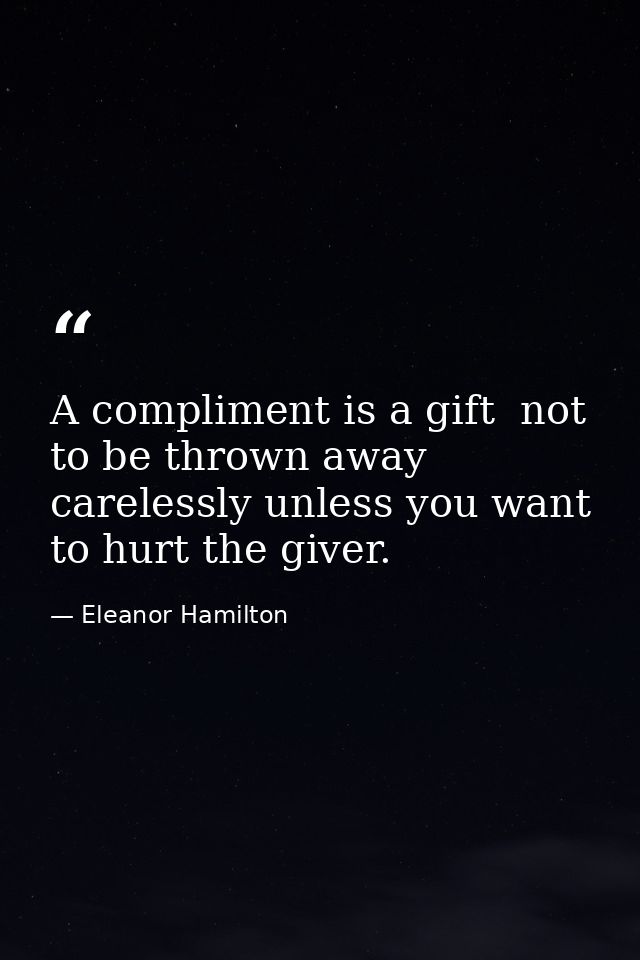A compliment is a gift  not to be thrown away carelessly unless you want to hurt the giver. — Eleanor Hamilton