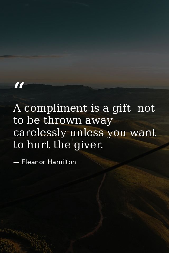 A compliment is a gift  not to be thrown away carelessly unless you want to hurt the giver. — Eleanor Hamilton