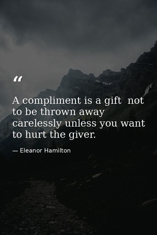 A compliment is a gift  not to be thrown away carelessly unless you want to hurt the giver. — Eleanor Hamilton