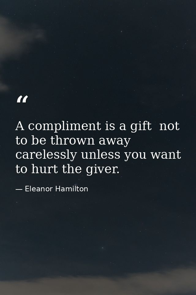 A compliment is a gift  not to be thrown away carelessly unless you want to hurt the giver. — Eleanor Hamilton