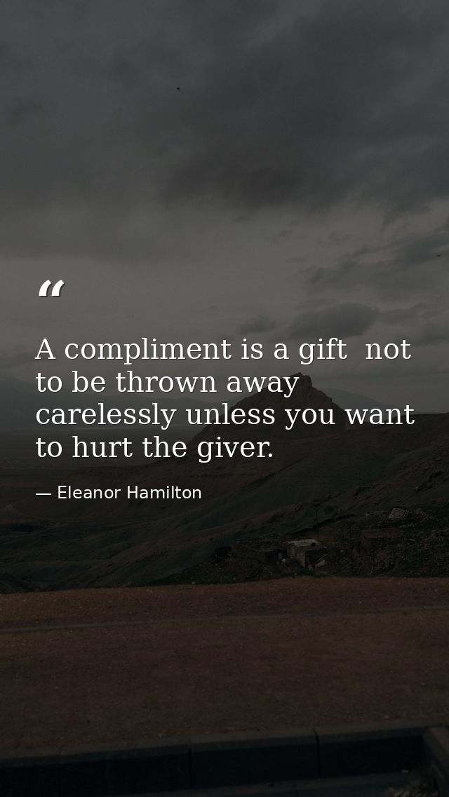 A compliment is a gift  not to be thrown away carelessly unless you want to hurt the giver. — Eleanor Hamilton