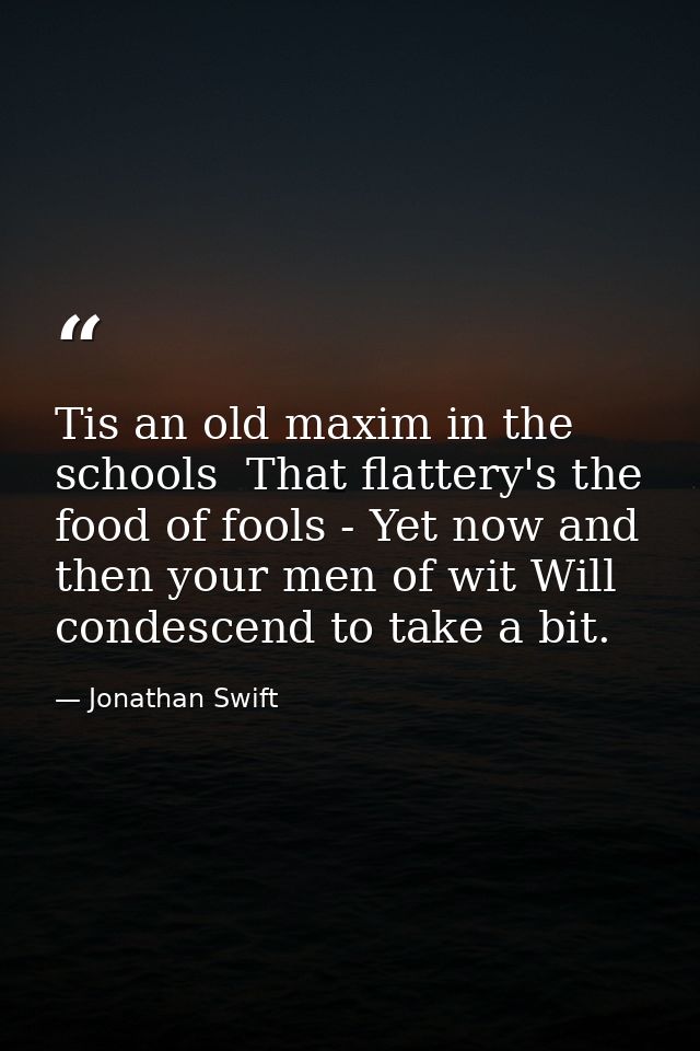 Tis an old maxim in the schools  That flattery's the food of fools - Yet now and then your men of wit Will condescend to — Jonathan Swift