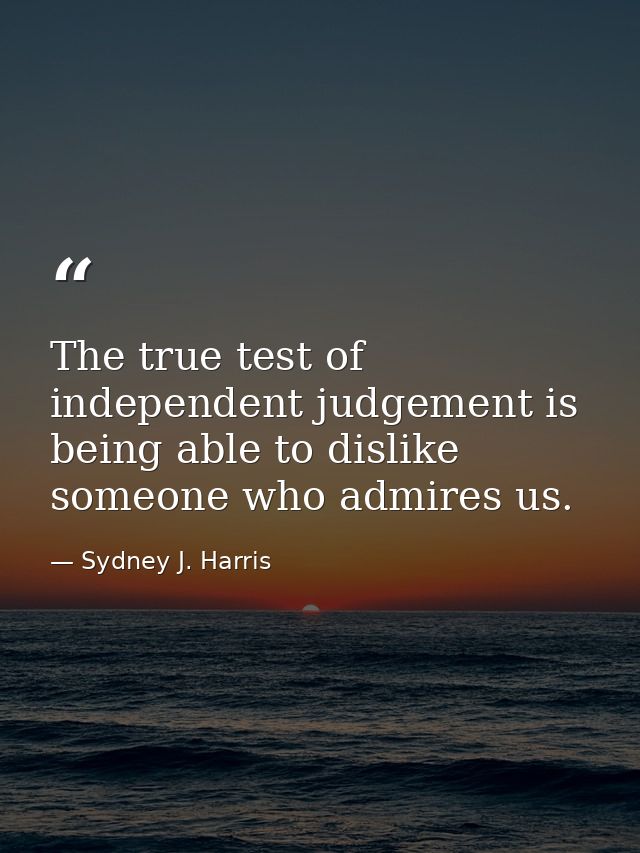 The true test of independent judgement is being able to dislike someone who admires us. — Sydney J. Harris