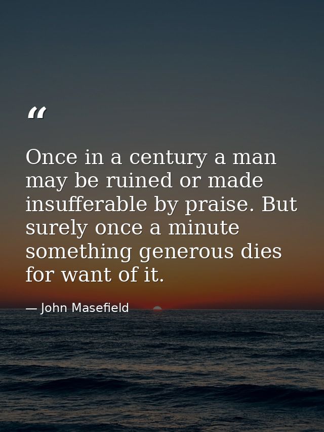 Once in a century a man may be ruined or made insufferable by praise. But surely once a minute something generous dies f — John Masefield