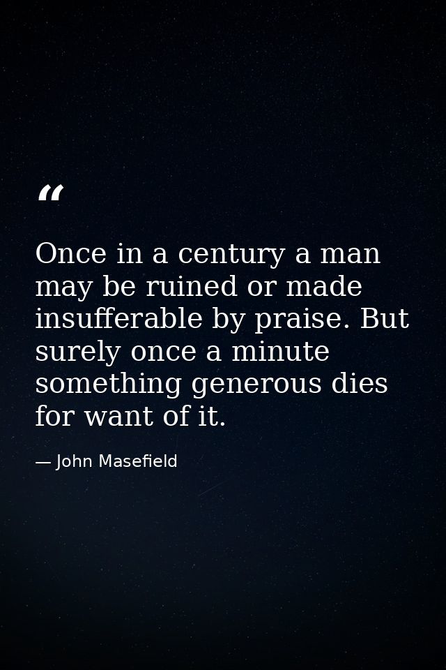 Once in a century a man may be ruined or made insufferable by praise. But surely once a minute something generous dies f — John Masefield