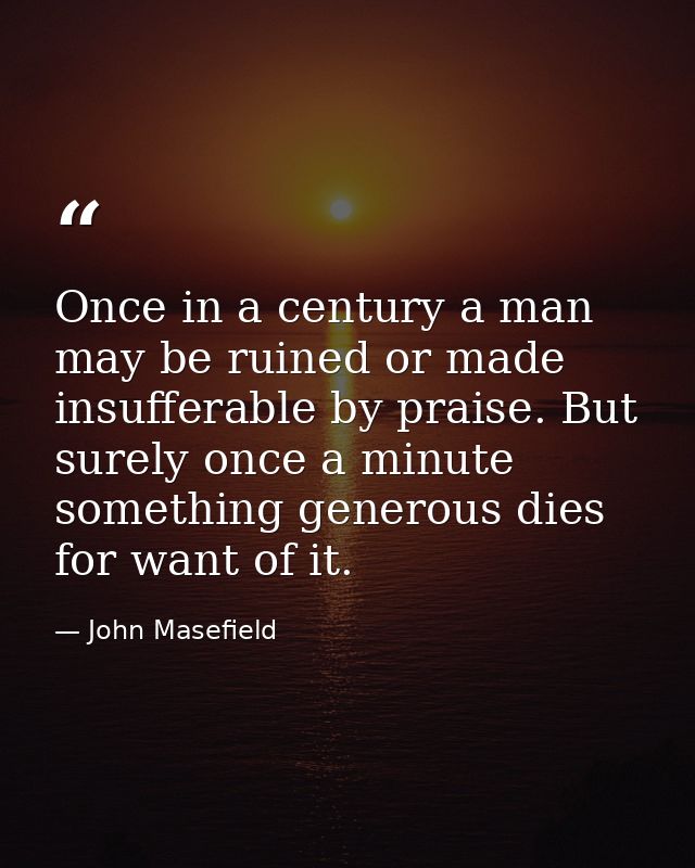 Once in a century a man may be ruined or made insufferable by praise. But surely once a minute something generous dies f — John Masefield