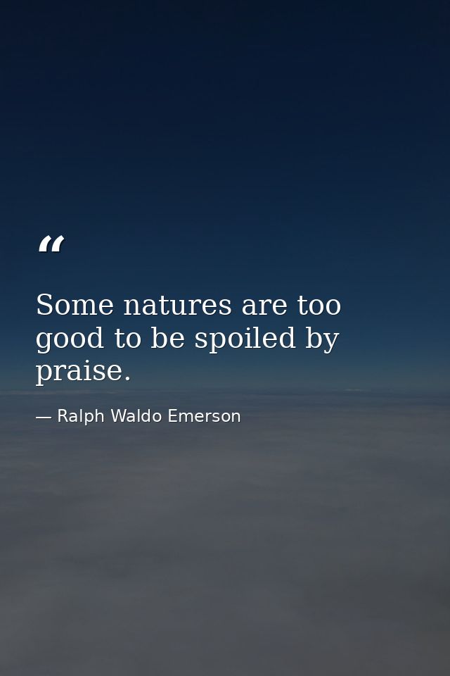 Some natures are too good to be spoiled by praise. — Ralph Waldo Emerson