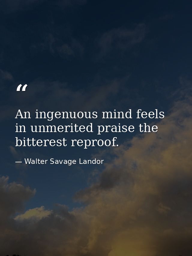 An ingenuous mind feels in unmerited praise the bitterest reproof. — Walter Savage Landor
