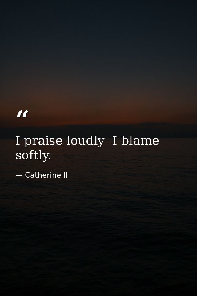 I praise loudly  I blame softly. — Catherine II