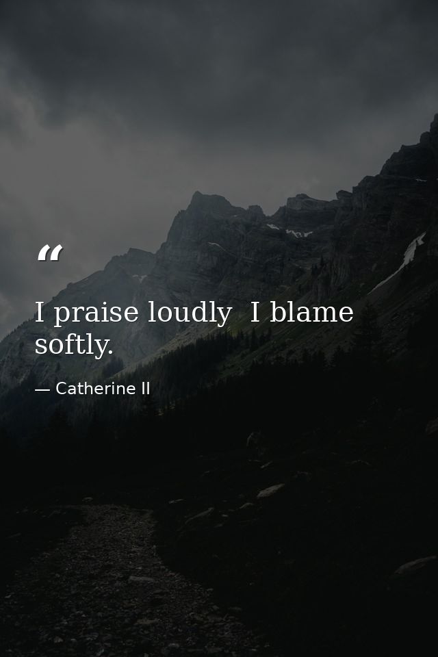 I praise loudly  I blame softly. — Catherine II