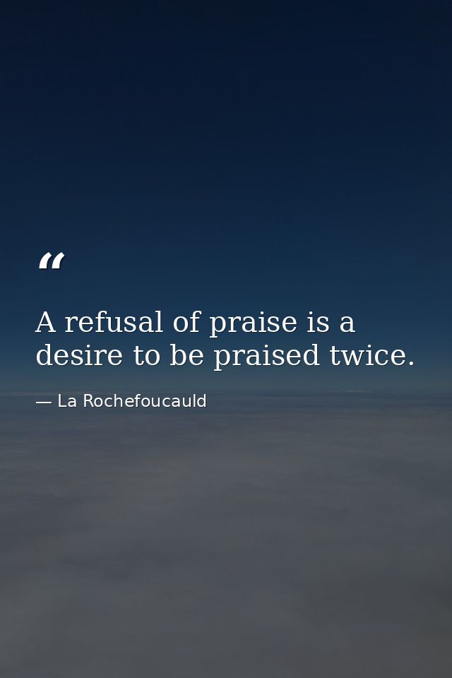 A refusal of praise is a desire to be praised twice. — La Rochefoucauld