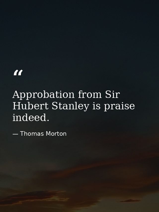 Approbation from Sir Hubert Stanley is praise indeed. — Thomas Morton