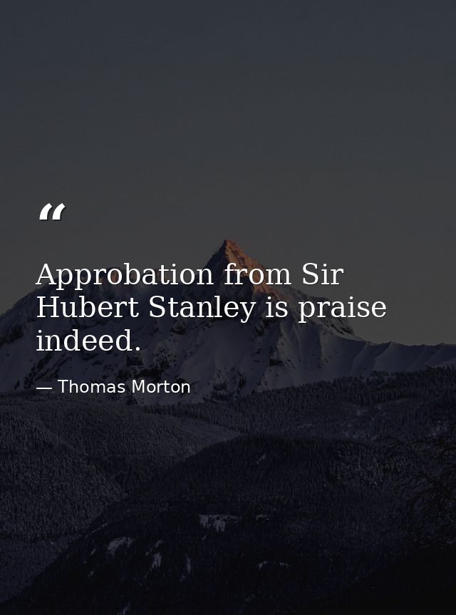 Approbation from Sir Hubert Stanley is praise indeed. — Thomas Morton