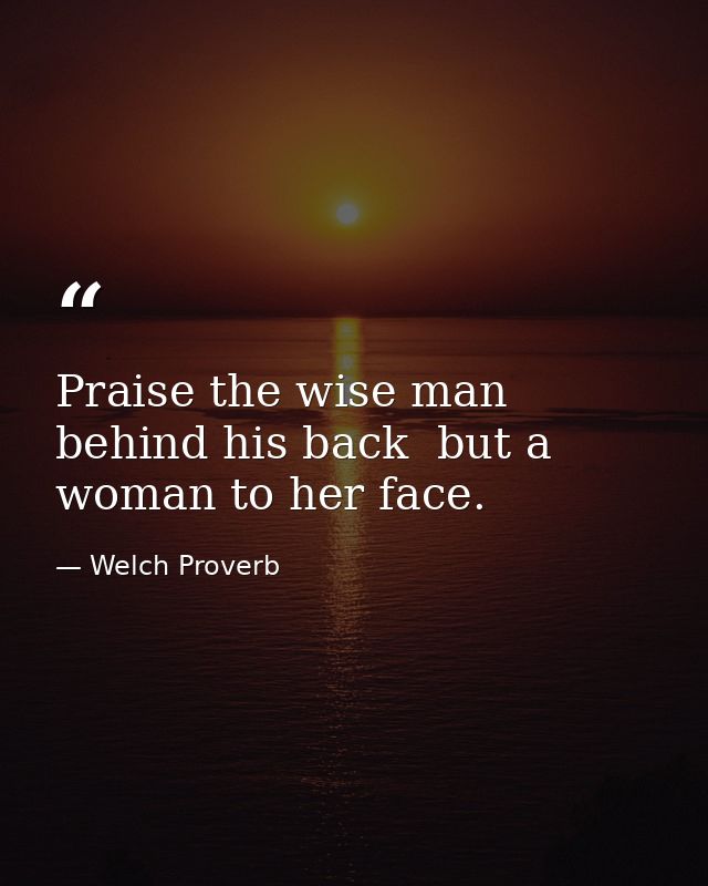 Praise the wise man behind his back  but a woman to her face. — Welch Proverb