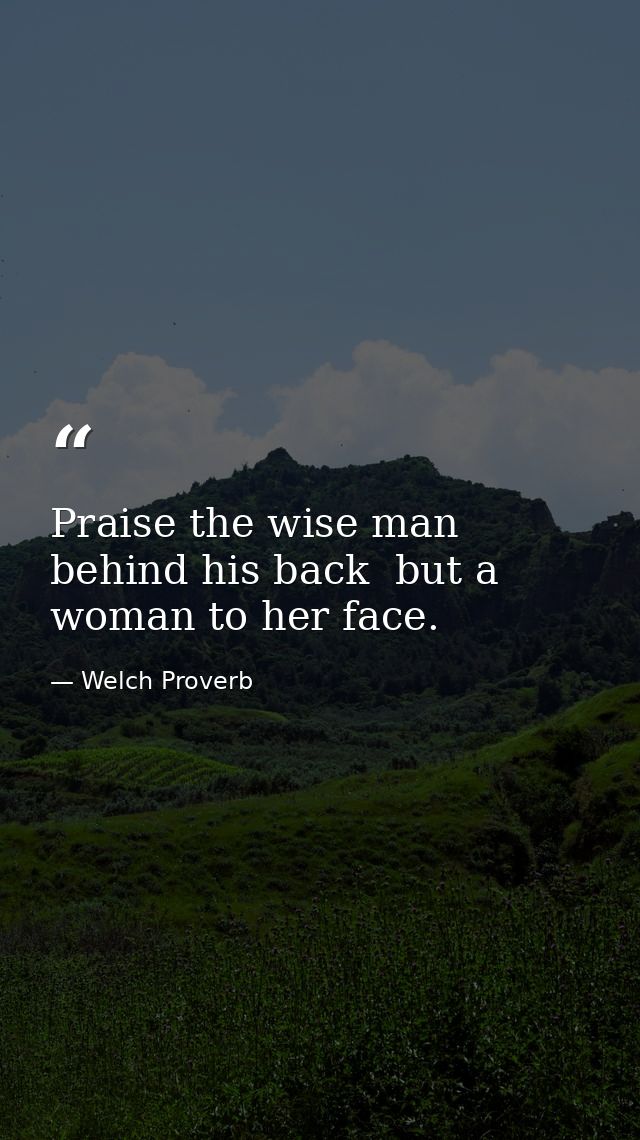 Praise the wise man behind his back  but a woman to her face. — Welch Proverb