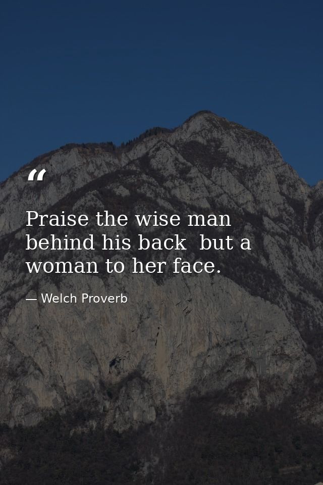 Praise the wise man behind his back  but a woman to her face. — Welch Proverb