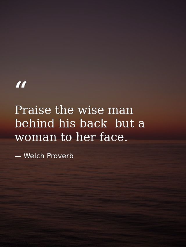 Praise the wise man behind his back  but a woman to her face. — Welch Proverb