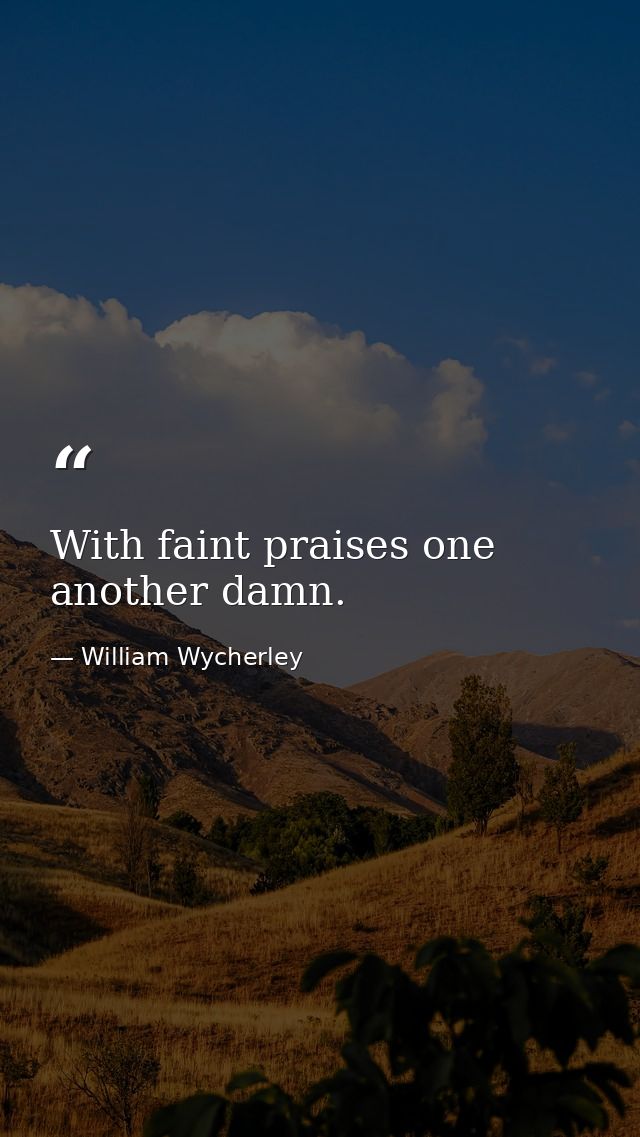 With faint praises one another damn. — William Wycherley