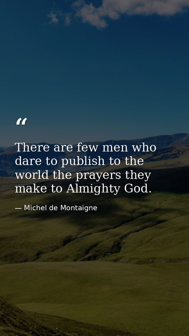 There are few men who dare to publish to the world the prayers they make to Almighty God. — Michel de Montaigne