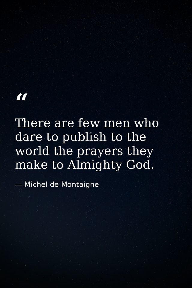 There are few men who dare to publish to the world the prayers they make to Almighty God. — Michel de Montaigne