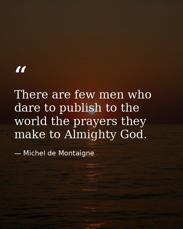 There are few men who dare to publish to the world the prayers they make to Almighty God. — Michel de Montaigne