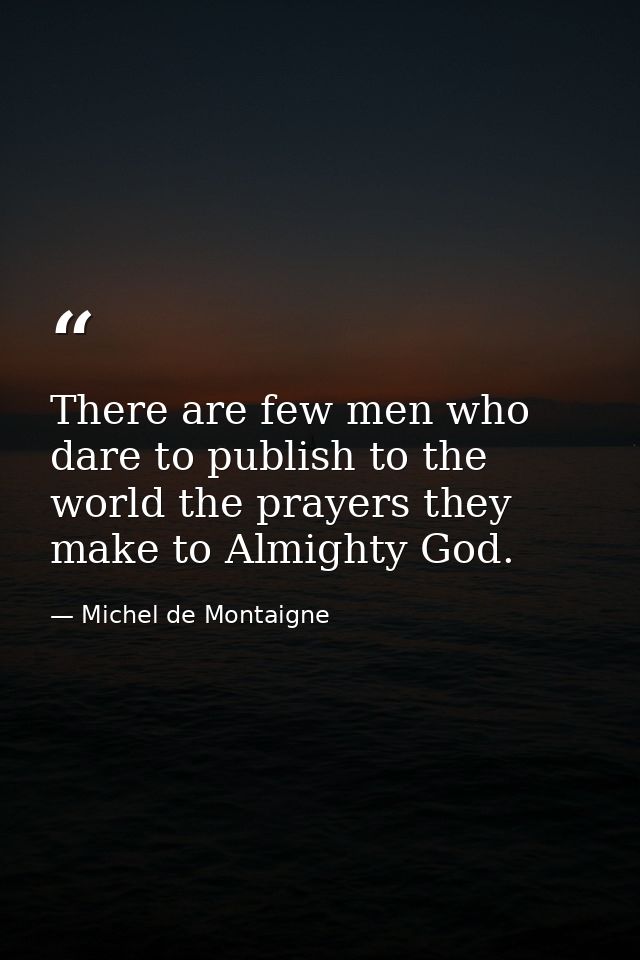 There are few men who dare to publish to the world the prayers they make to Almighty God. — Michel de Montaigne