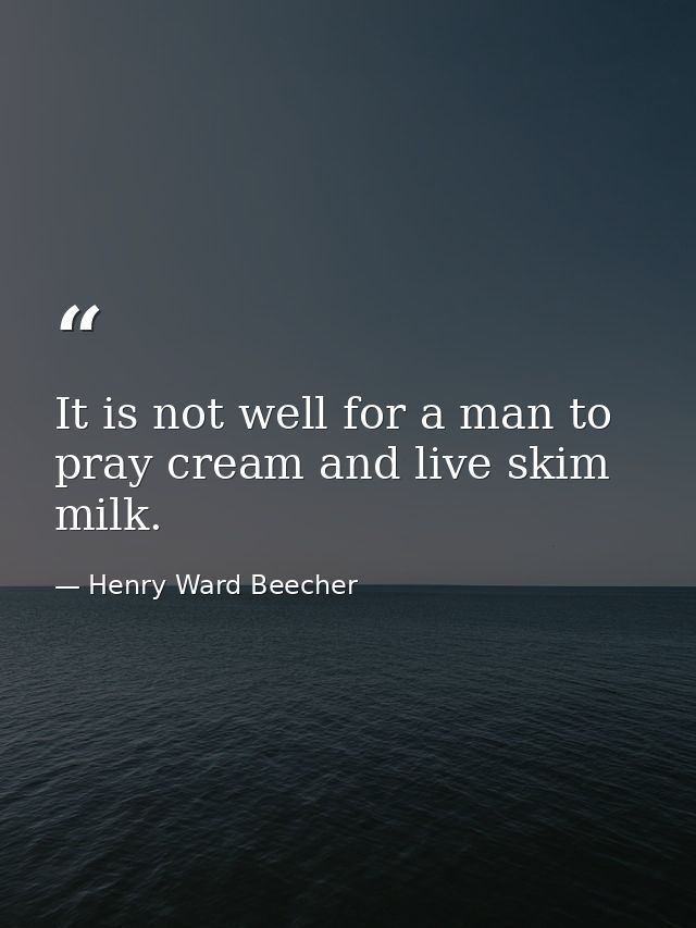It is not well for a man to pray cream and live skim milk. — Henry Ward Beecher