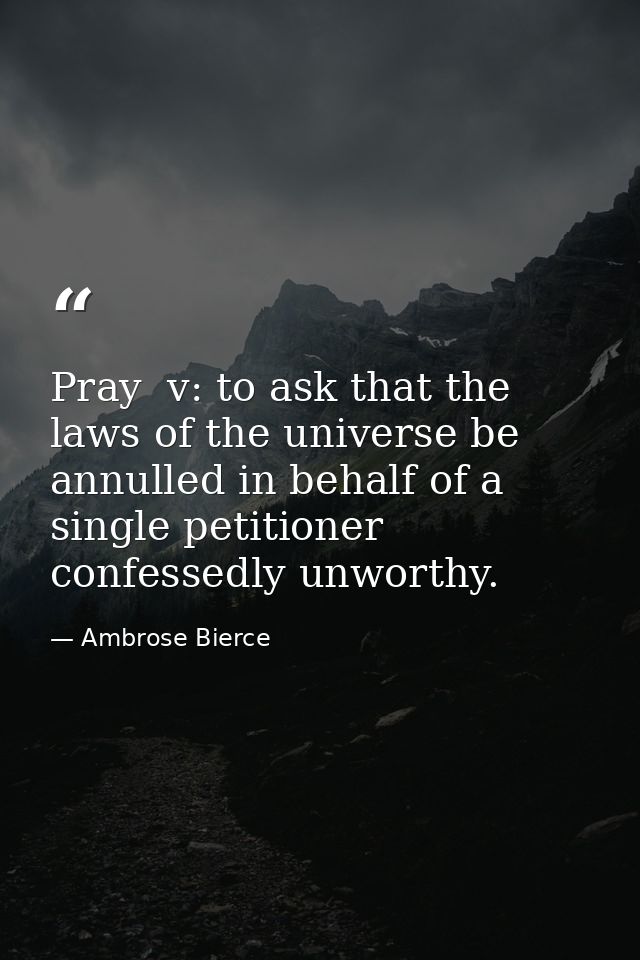 Pray  v: to ask that the laws of the universe be annulled in behalf of a single petitioner confessedly unworthy. — Ambrose Bierce