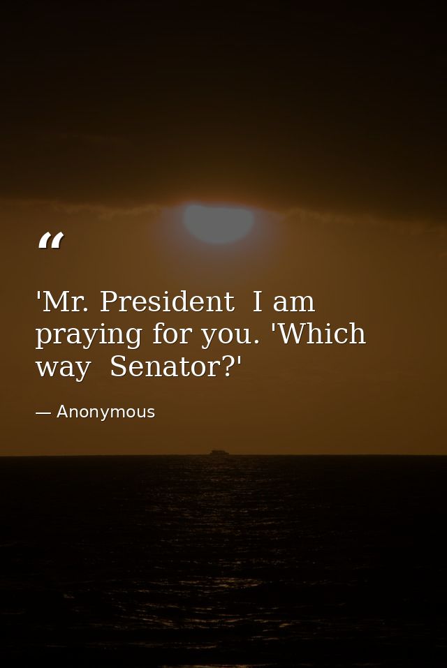 'Mr. President  I am praying for you. 'Which way  Senator?' — Anonymous