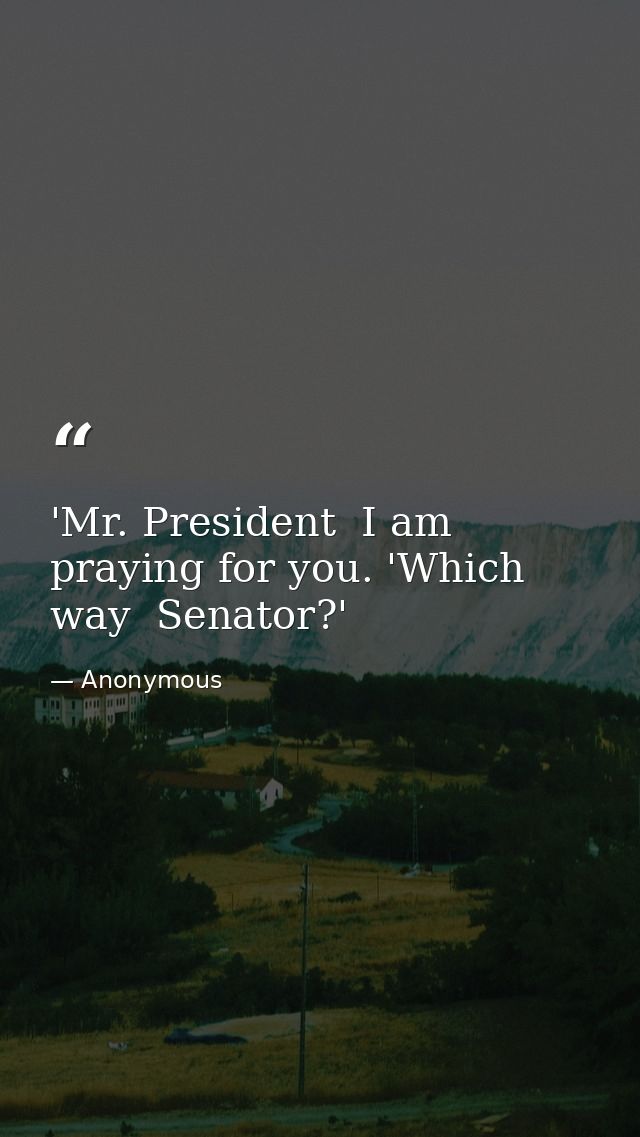 'Mr. President  I am praying for you. 'Which way  Senator?' — Anonymous
